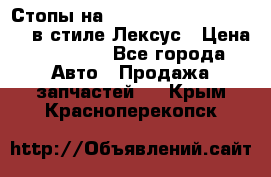 Стопы на Toyota Land Criuser 200 в стиле Лексус › Цена ­ 11 999 - Все города Авто » Продажа запчастей   . Крым,Красноперекопск